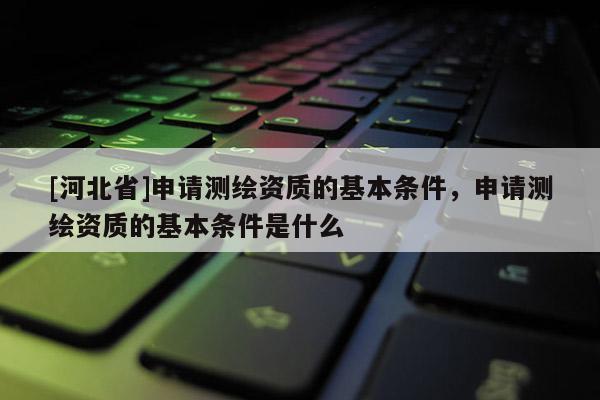 [河北省]申請(qǐng)測(cè)繪資質(zhì)的基本條件，申請(qǐng)測(cè)繪資質(zhì)的基本條件是什么