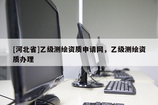 [河北省]乙級(jí)測(cè)繪資質(zhì)申請(qǐng)網(wǎng)，乙級(jí)測(cè)繪資質(zhì)辦理