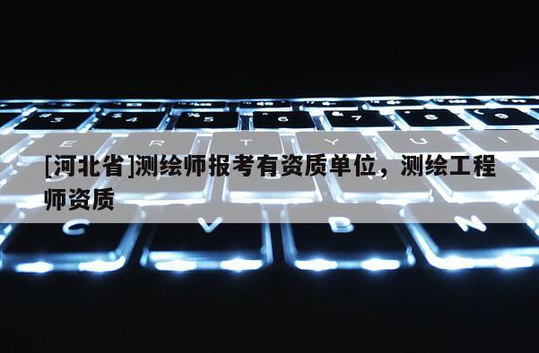 [河北省]測繪師報(bào)考有資質(zhì)單位，測繪工程師資質(zhì)