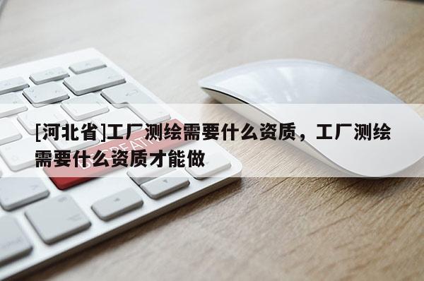 [河北省]工廠測繪需要什么資質(zhì)，工廠測繪需要什么資質(zhì)才能做