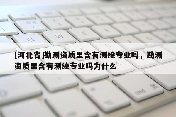 [河北省]勘測資質(zhì)里含有測繪專業(yè)嗎，勘測資質(zhì)里含有測繪專業(yè)嗎為什么