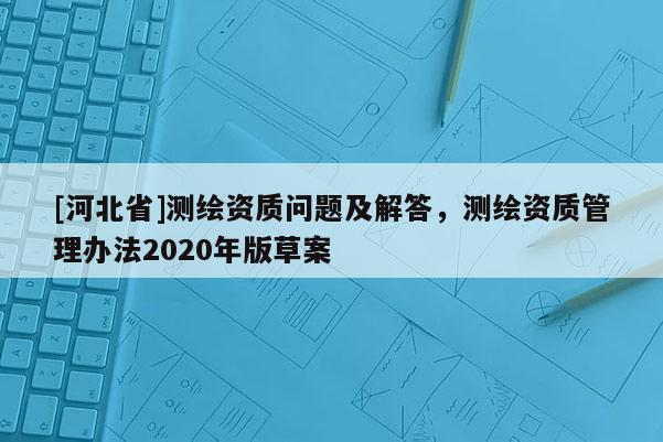 [河北省]測(cè)繪資質(zhì)問題及解答，測(cè)繪資質(zhì)管理辦法2020年版草案