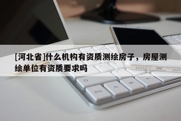 [河北省]什么機構(gòu)有資質(zhì)測繪房子，房屋測繪單位有資質(zhì)要求嗎