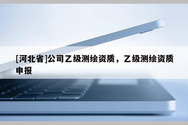 [河北省]公司乙級(jí)測(cè)繪資質(zhì)，乙級(jí)測(cè)繪資質(zhì)申報(bào)