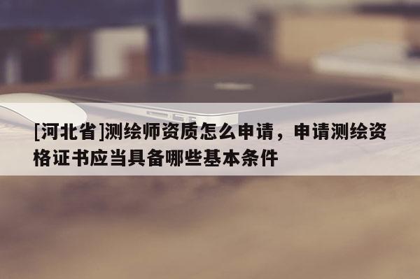 [河北省]測繪師資質(zhì)怎么申請，申請測繪資格證書應(yīng)當(dāng)具備哪些基本條件