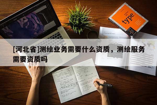 [河北省]測(cè)繪業(yè)務(wù)需要什么資質(zhì)，測(cè)繪服務(wù)需要資質(zhì)嗎