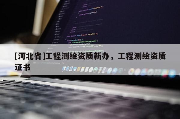[河北省]工程測繪資質新辦，工程測繪資質證書