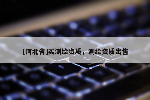 [河北省]買測繪資質(zhì)，測繪資質(zhì)出售