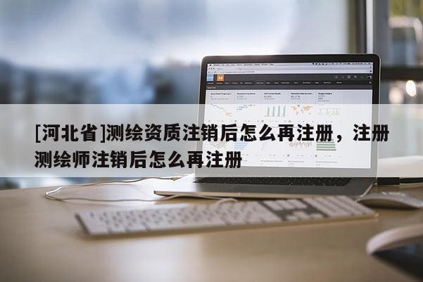[河北省]測繪資質(zhì)注銷后怎么再注冊，注冊測繪師注銷后怎么再注冊