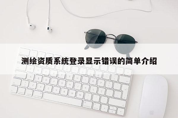 測繪資質(zhì)系統(tǒng)登錄顯示錯誤的簡單介紹
