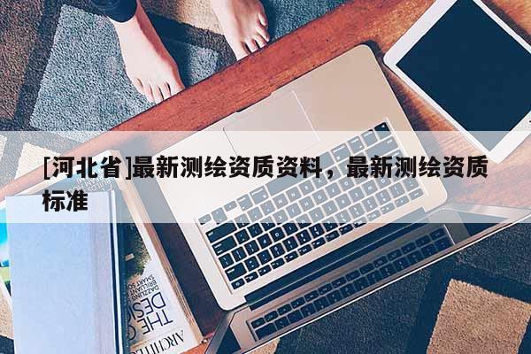 [河北省]最新測繪資質(zhì)資料，最新測繪資質(zhì)標準