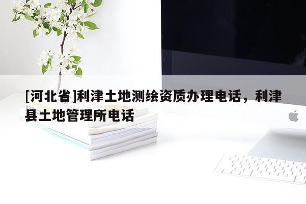 [河北省]利津土地測(cè)繪資質(zhì)辦理電話，利津縣土地管理所電話