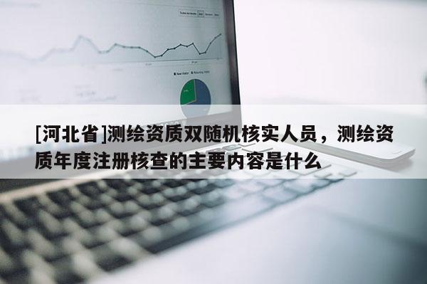 [河北省]測繪資質(zhì)雙隨機(jī)核實人員，測繪資質(zhì)年度注冊核查的主要內(nèi)容是什么