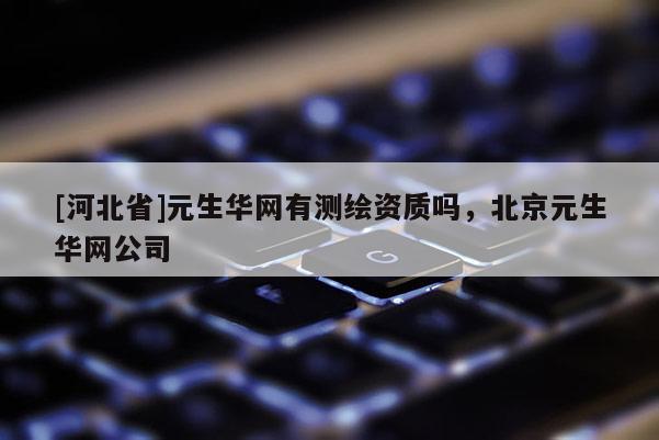 [河北省]元生華網(wǎng)有測(cè)繪資質(zhì)嗎，北京元生華網(wǎng)公司