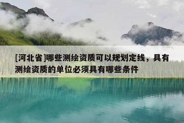 [河北省]哪些測繪資質(zhì)可以規(guī)劃定線，具有測繪資質(zhì)的單位必須具有哪些條件
