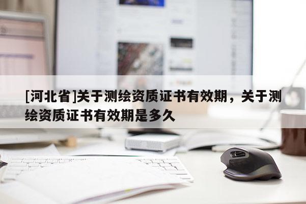 [河北省]關(guān)于測(cè)繪資質(zhì)證書(shū)有效期，關(guān)于測(cè)繪資質(zhì)證書(shū)有效期是多久