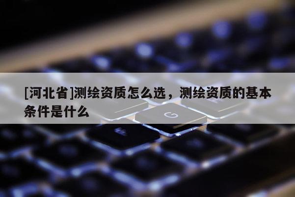 [河北省]測繪資質(zhì)怎么選，測繪資質(zhì)的基本條件是什么