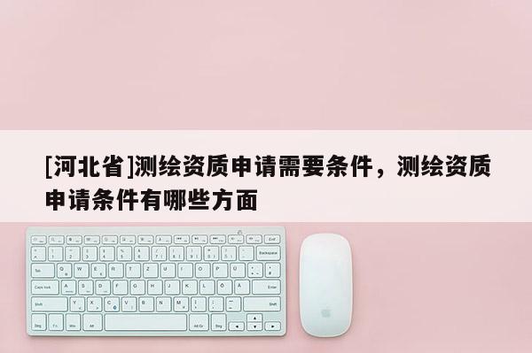 [河北省]測(cè)繪資質(zhì)申請(qǐng)需要條件，測(cè)繪資質(zhì)申請(qǐng)條件有哪些方面