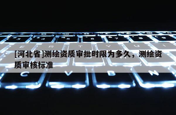 [河北省]測繪資質(zhì)審批時(shí)限為多久，測繪資質(zhì)審核標(biāo)準(zhǔn)