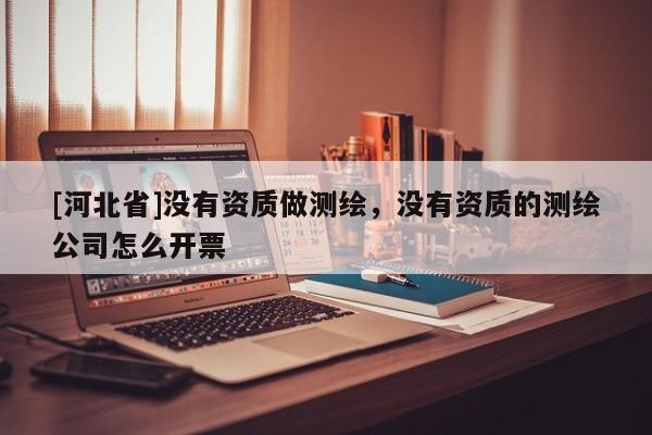 [河北省]沒有資質(zhì)做測(cè)繪，沒有資質(zhì)的測(cè)繪公司怎么開票