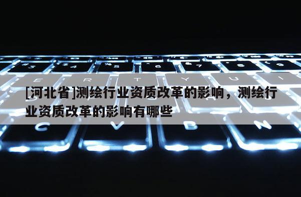 [河北省]測繪行業(yè)資質(zhì)改革的影響，測繪行業(yè)資質(zhì)改革的影響有哪些