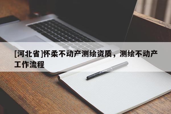 [河北省]懷柔不動(dòng)產(chǎn)測繪資質(zhì)，測繪不動(dòng)產(chǎn)工作流程