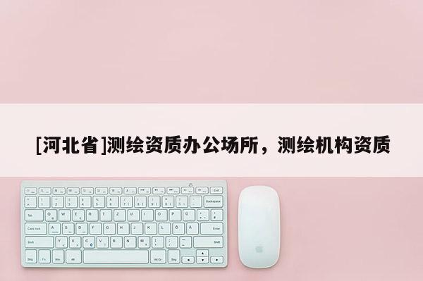 [河北省]測繪資質(zhì)辦公場所，測繪機構(gòu)資質(zhì)