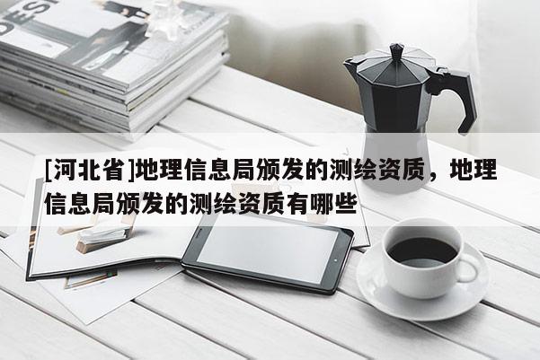 [河北省]地理信息局頒發(fā)的測(cè)繪資質(zhì)，地理信息局頒發(fā)的測(cè)繪資質(zhì)有哪些