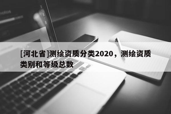 [河北省]測繪資質(zhì)分類2020，測繪資質(zhì)類別和等級總數(shù)