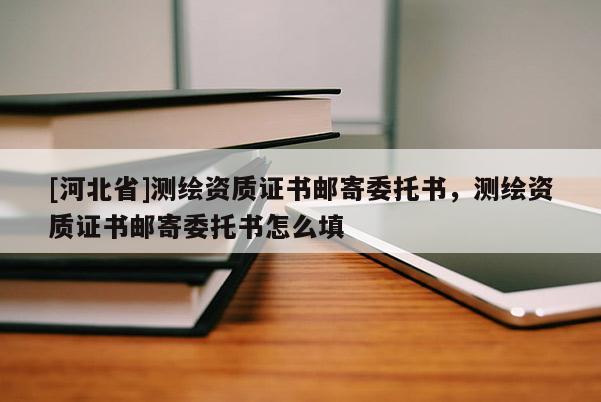 [河北省]測繪資質(zhì)證書郵寄委托書，測繪資質(zhì)證書郵寄委托書怎么填