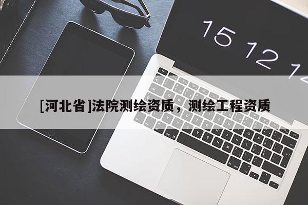 [河北省]法院測繪資質，測繪工程資質