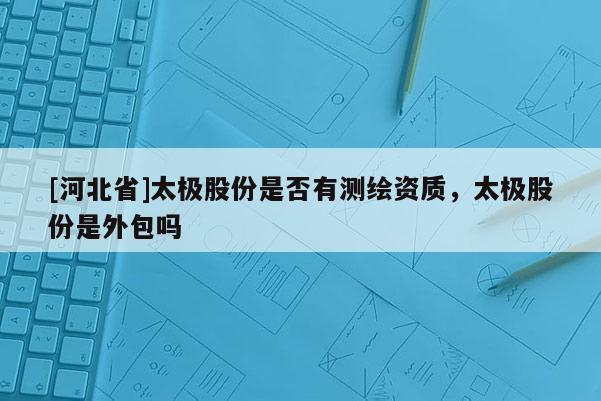 [河北省]太極股份是否有測繪資質(zhì)，太極股份是外包嗎