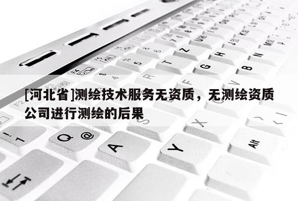 [河北省]測繪技術(shù)服務(wù)無資質(zhì)，無測繪資質(zhì)公司進(jìn)行測繪的后果