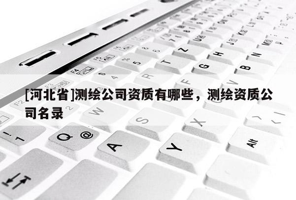 [河北省]測繪公司資質(zhì)有哪些，測繪資質(zhì)公司名錄