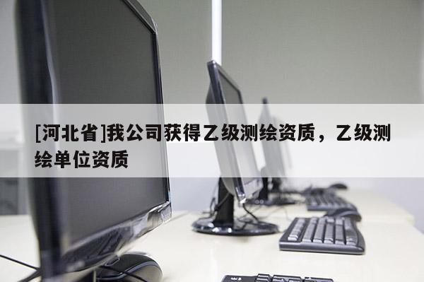[河北省]我公司獲得乙級測繪資質(zhì)，乙級測繪單位資質(zhì)