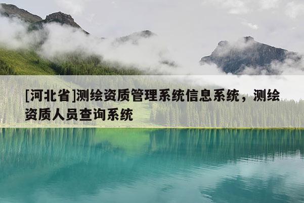 [河北省]測(cè)繪資質(zhì)管理系統(tǒng)信息系統(tǒng)，測(cè)繪資質(zhì)人員查詢(xún)系統(tǒng)