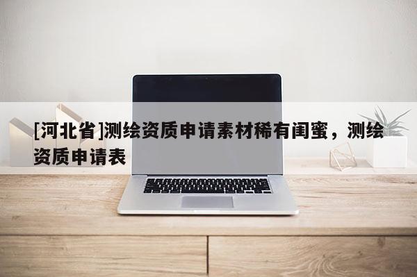 [河北省]測(cè)繪資質(zhì)申請(qǐng)素材稀有閨蜜，測(cè)繪資質(zhì)申請(qǐng)表