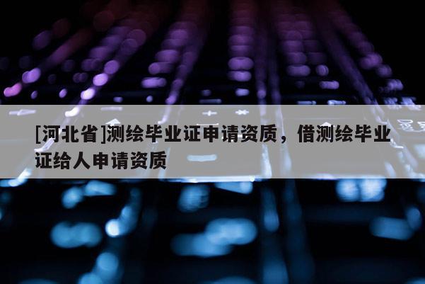 [河北省]測(cè)繪畢業(yè)證申請(qǐng)資質(zhì)，借測(cè)繪畢業(yè)證給人申請(qǐng)資質(zhì)