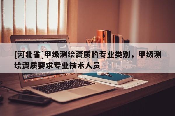 [河北省]甲級測繪資質的專業(yè)類別，甲級測繪資質要求專業(yè)技術人員