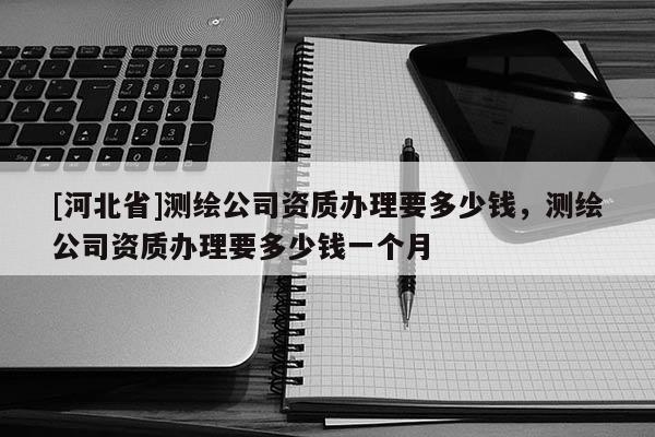 [河北省]測繪公司資質(zhì)辦理要多少錢，測繪公司資質(zhì)辦理要多少錢一個月
