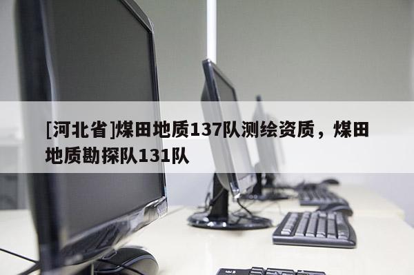 [河北省]煤田地質(zhì)137隊(duì)測繪資質(zhì)，煤田地質(zhì)勘探隊(duì)131隊(duì)