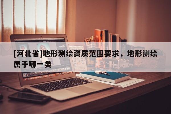 [河北省]地形測繪資質(zhì)范圍要求，地形測繪屬于哪一類