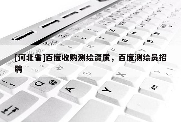 [河北省]百度收購測(cè)繪資質(zhì)，百度測(cè)繪員招聘