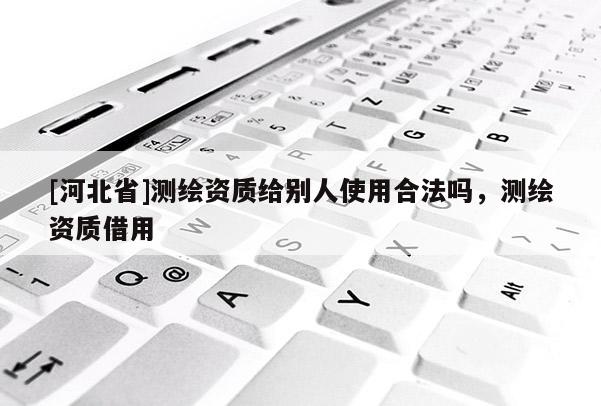 [河北省]測繪資質(zhì)給別人使用合法嗎，測繪資質(zhì)借用