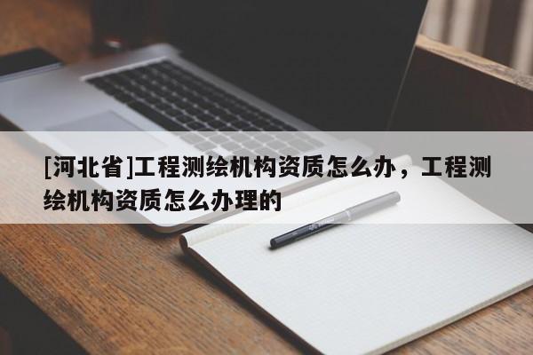 [河北省]工程測繪機構資質怎么辦，工程測繪機構資質怎么辦理的