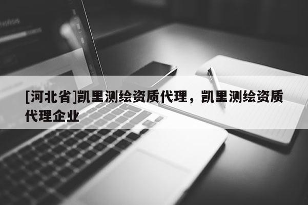 [河北省]凱里測(cè)繪資質(zhì)代理，凱里測(cè)繪資質(zhì)代理企業(yè)