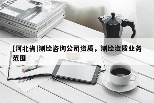 [河北省]測繪咨詢公司資質(zhì)，測繪資質(zhì)業(yè)務(wù)范圍