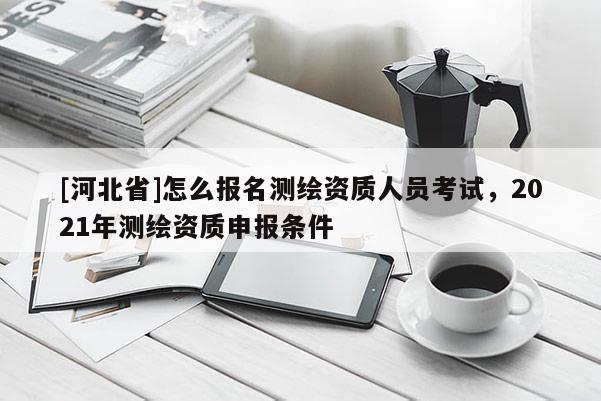 [河北省]怎么報名測繪資質(zhì)人員考試，2021年測繪資質(zhì)申報條件