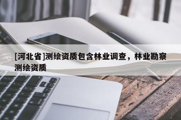 [河北省]測(cè)繪資質(zhì)包含林業(yè)調(diào)查，林業(yè)勘察測(cè)繪資質(zhì)