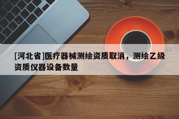 [河北省]醫(yī)療器械測(cè)繪資質(zhì)取消，測(cè)繪乙級(jí)資質(zhì)儀器設(shè)備數(shù)量